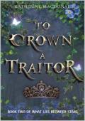 To Crown A Traitor (What Lies Between Stars #2)