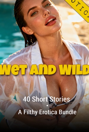 Wet and Wild * 40 Short Stories: A Filthy Erotica Bundle: An Erotic Anthology